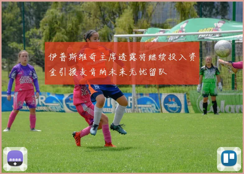 伊普斯维奇主席透露将继续投入资金引援麦肯纳未来无忧留队