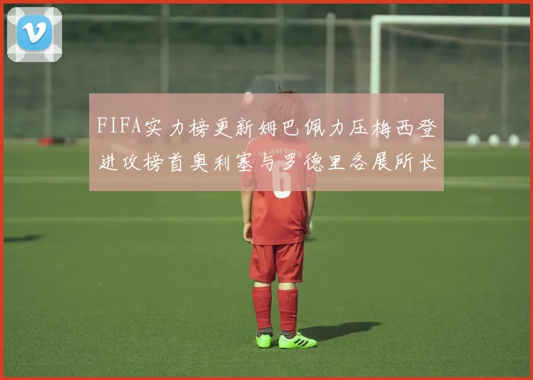 FIFA实力榜更新姆巴佩力压梅西登进攻榜首奥利塞与罗德里各展所长