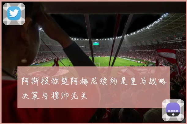 阿斯报称楚阿梅尼续约是皇马战略决策与穆帅无关