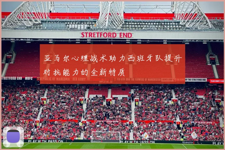 亚马尔心理战术助力西班牙队提升对抗能力的全新特质