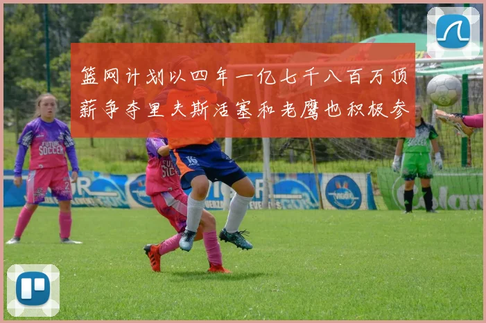 篮网计划以四年一亿七千八百万顶薪争夺里夫斯活塞和老鹰也积极参与竞标