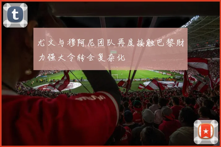 尤文与穆阿尼团队再度接触巴黎财力强大令转会复杂化