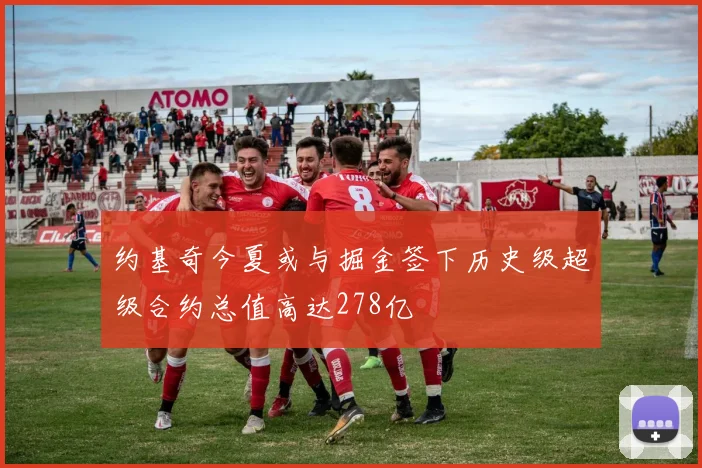 约基奇今夏或与掘金签下历史级超级合约总值高达278亿