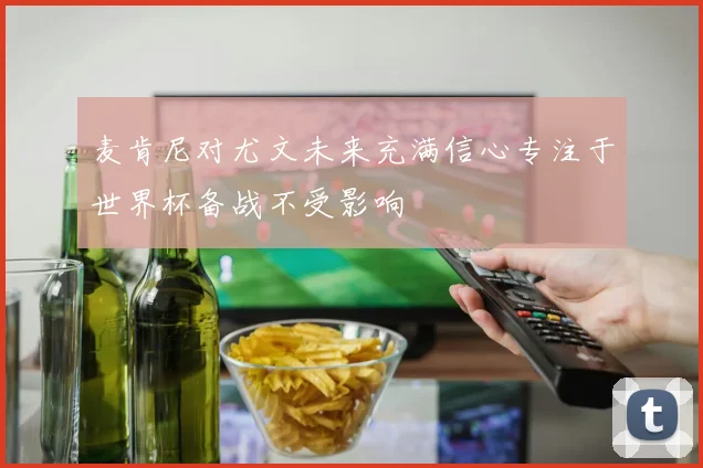 麦肯尼对尤文未来充满信心专注于世界杯备战不受影响