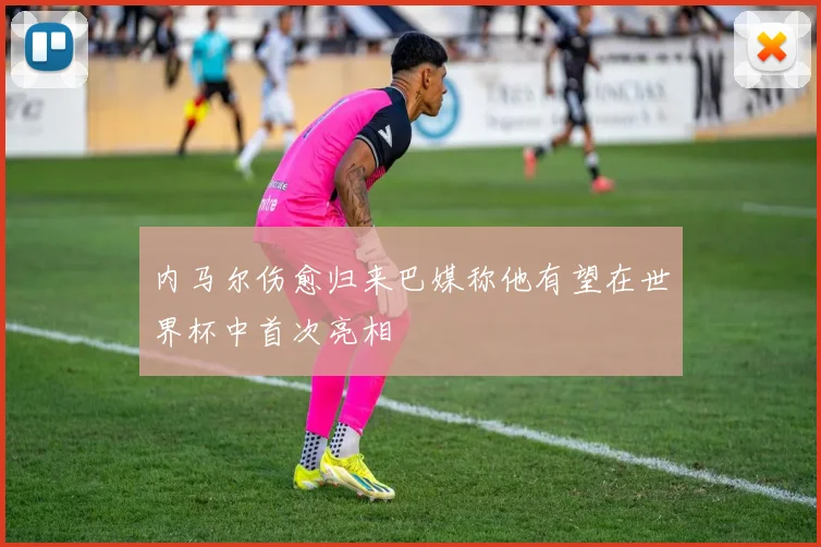内马尔伤愈归来巴媒称他有望在世界杯中首次亮相
