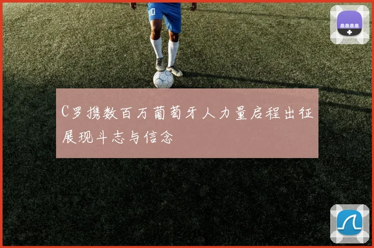 C罗携数百万葡萄牙人力量启程出征展现斗志与信念