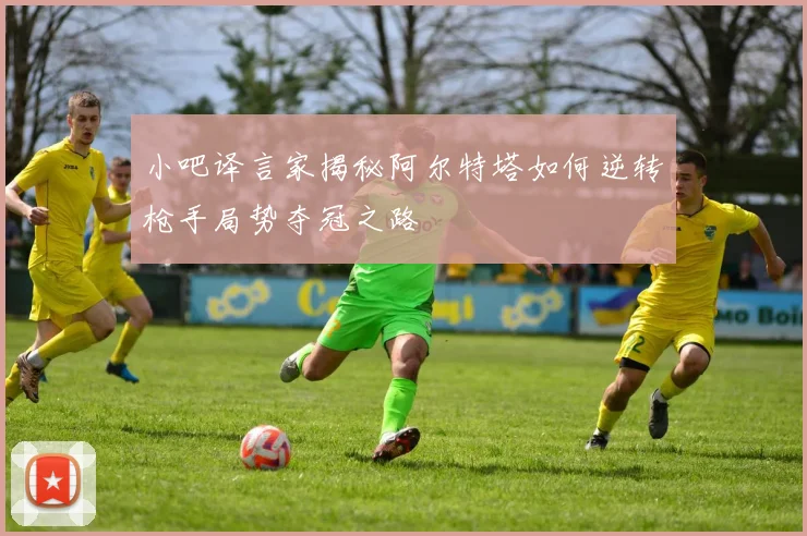 小吧译言家揭秘阿尔特塔如何逆转枪手局势夺冠之路