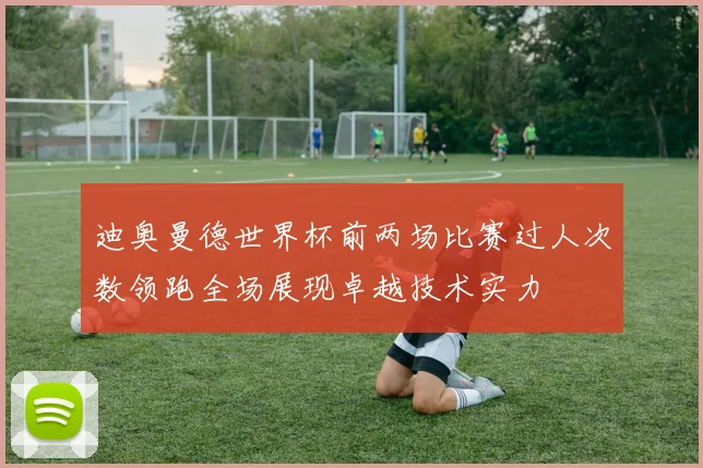 迪奥曼德世界杯前两场比赛过人次数领跑全场展现卓越技术实力