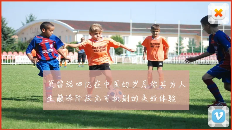 莫雷诺回忆在中国的岁月称其为人生巅峰阶段无可挑剔的美好体验