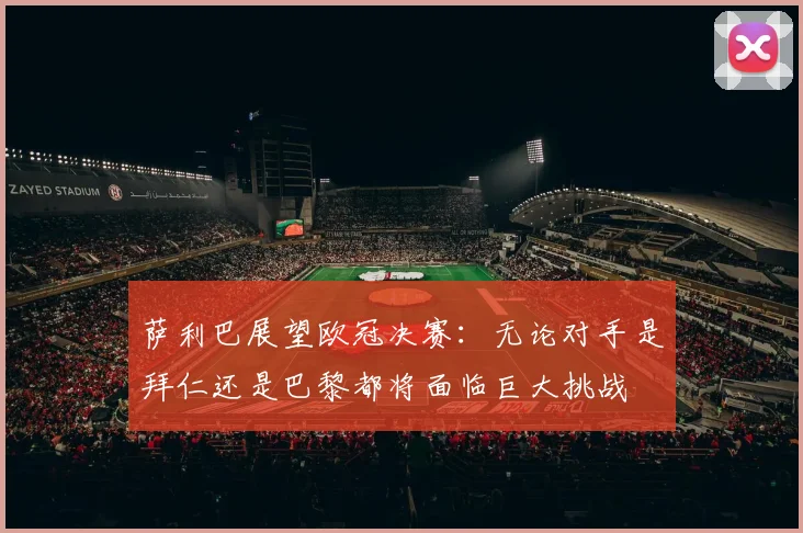 萨利巴展望欧冠决赛：无论对手是拜仁还是巴黎都将面临巨大挑战