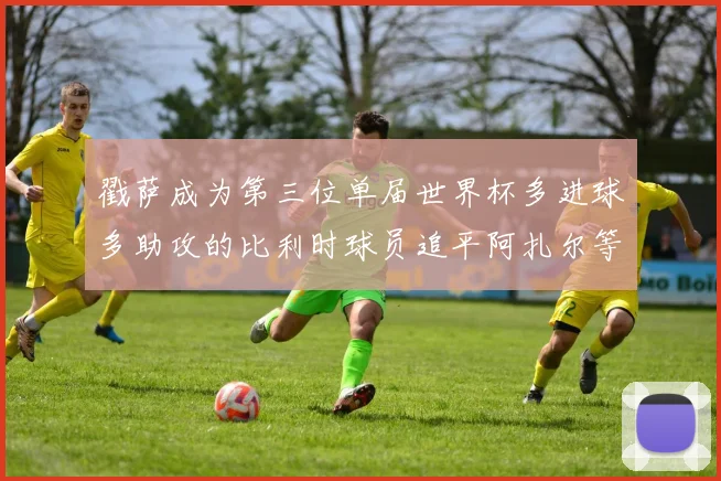 戳萨成为第三位单届世界杯多进球多助攻的比利时球员追平阿扎尔等传奇