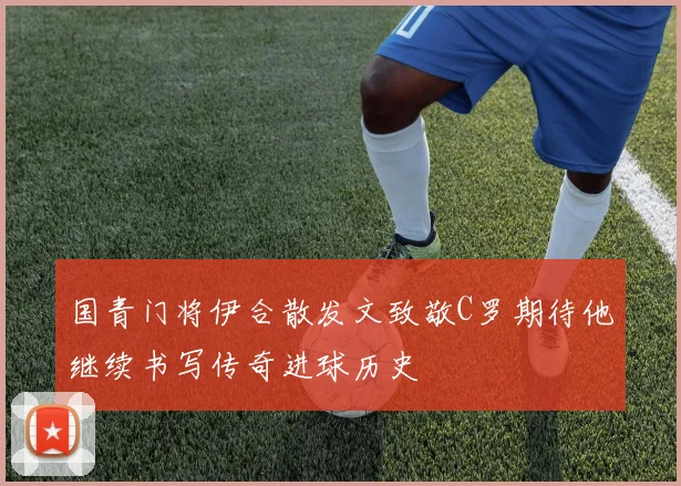 国青门将伊合散发文致敬C罗期待他继续书写传奇进球历史