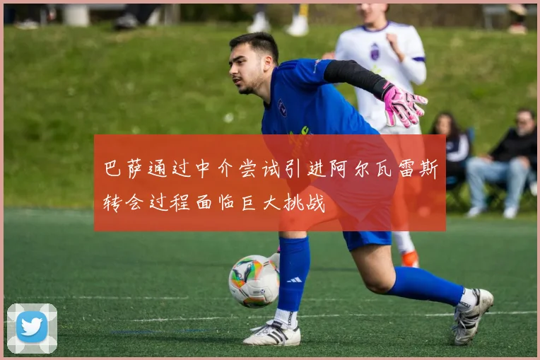 巴萨通过中介尝试引进阿尔瓦雷斯转会过程面临巨大挑战
