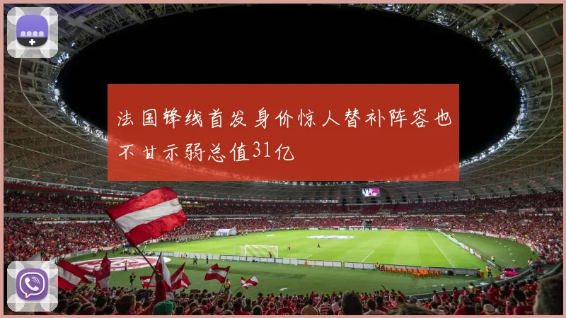 法国锋线首发身价惊人替补阵容也不甘示弱总值31亿