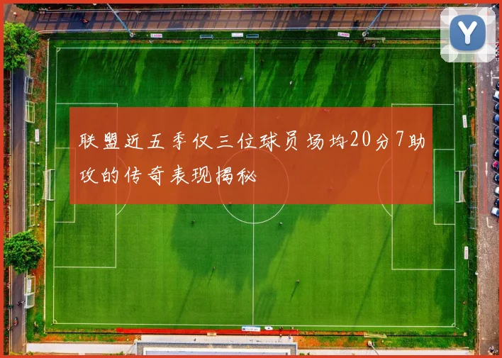 联盟近五季仅三位球员场均20分7助攻的传奇表现揭秘