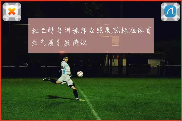 杜兰特与训练师合照展现标准体育生气质引发热议