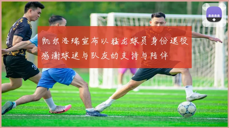凯尔洛瑞宣布以猛龙球员身份退役感谢球迷与队友的支持与陪伴