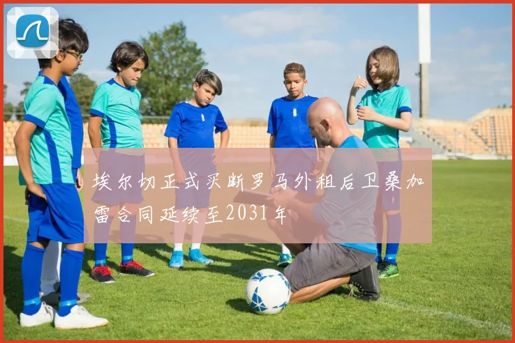 埃尔切正式买断罗马外租后卫桑加雷合同延续至2031年