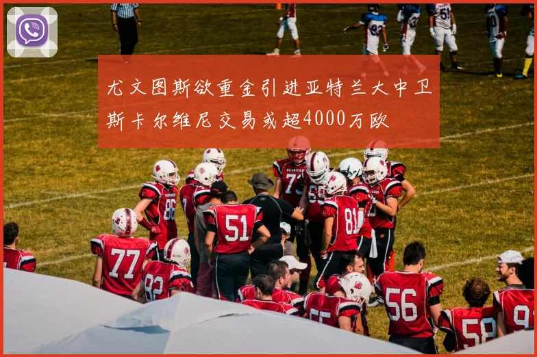 尤文图斯欲重金引进亚特兰大中卫斯卡尔维尼交易或超4000万欧