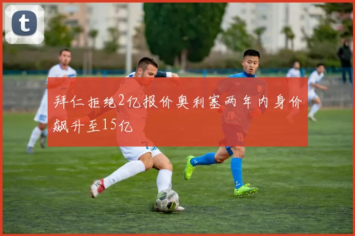 拜仁拒绝2亿报价奥利塞两年内身价飙升至15亿