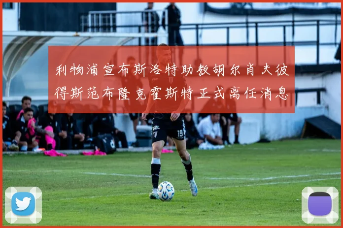 利物浦宣布斯洛特助教胡尔肖夫彼得斯范布隆克霍斯特正式离任消息