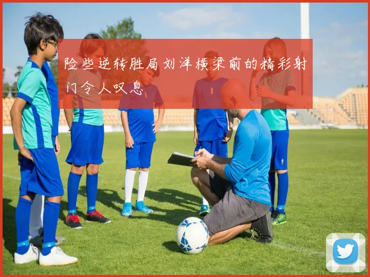 险些逆转胜局刘洋横梁前的精彩射门令人叹息