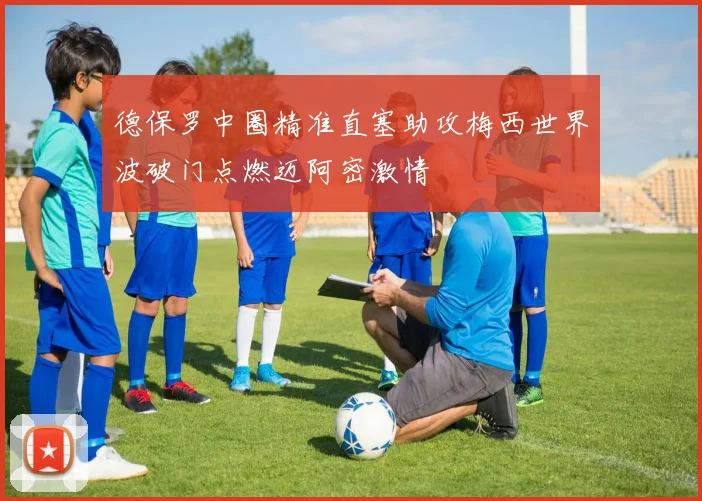 德保罗中圈精准直塞助攻梅西世界波破门点燃迈阿密激情