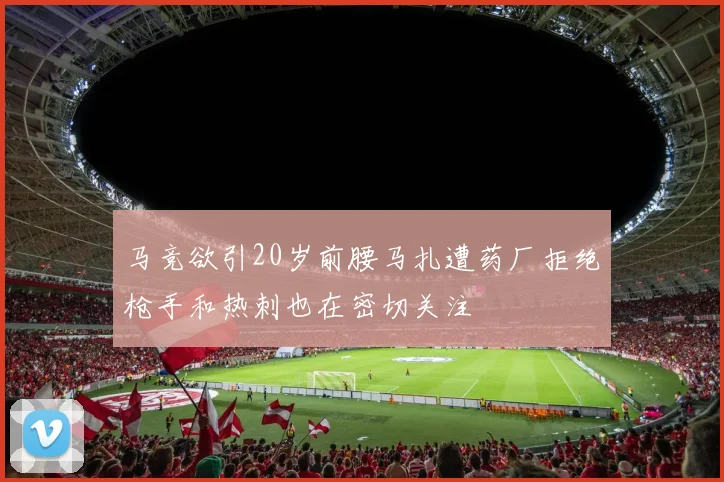 马竞欲引20岁前腰马扎遭药厂拒绝枪手和热刺也在密切关注