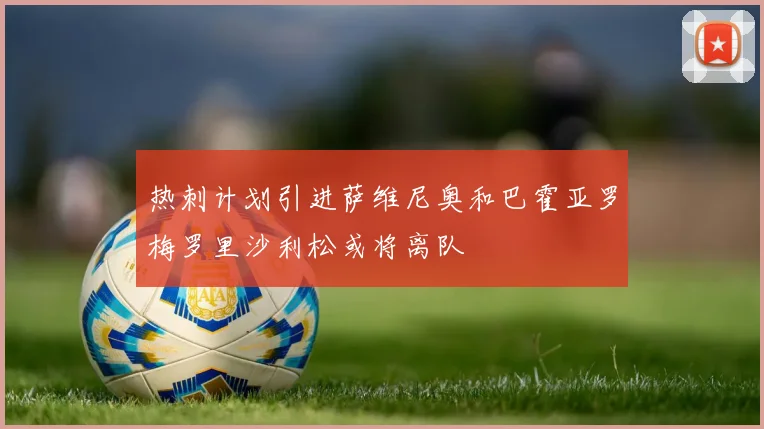 热刺计划引进萨维尼奥和巴霍亚罗梅罗里沙利松或将离队